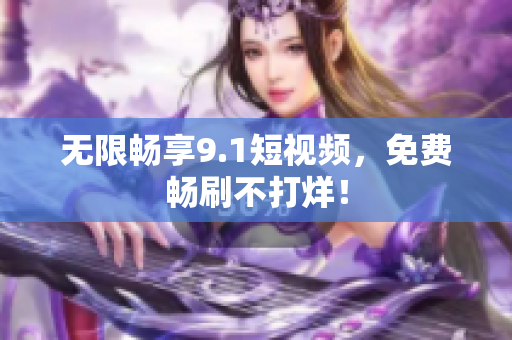 无限畅享9.1短视频，免费畅刷不打烊！