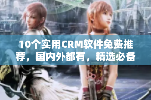 10个实用CRM软件免费推荐，国内外都有，精选必备！
