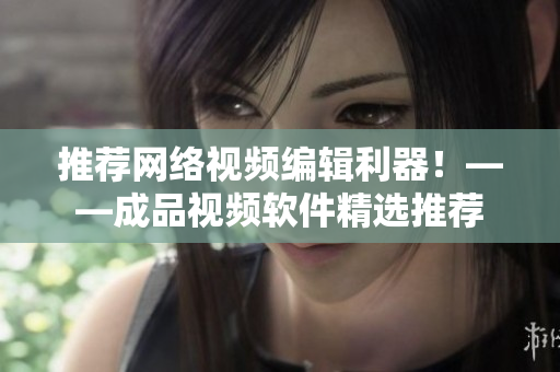 推荐网络视频编辑利器！——成品视频软件精选推荐