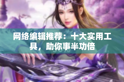 网络编辑推荐：十大实用工具，助你事半功倍