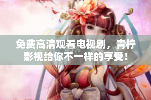 免费高清观看电视剧，青柠影视给你不一样的享受！