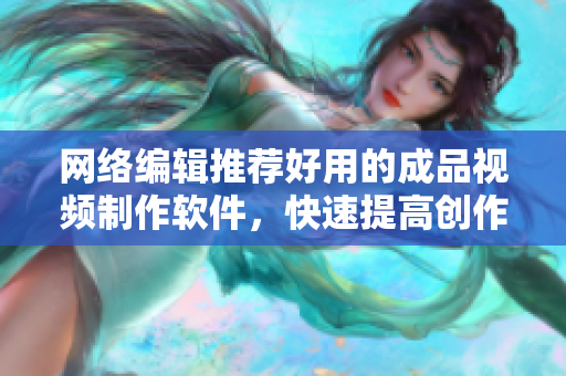 网络编辑推荐好用的成品视频制作软件，快速提高创作效率