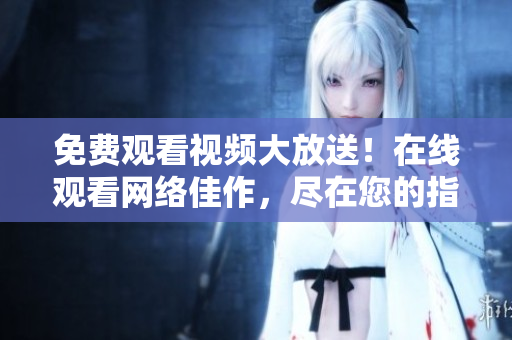 免费观看视频大放送！在线观看网络佳作，尽在您的指尖 