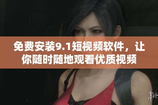 免费安装9.1短视频软件，让你随时随地观看优质视频