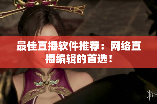 最佳直播软件推荐：网络直播编辑的首选！