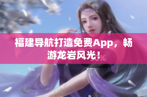 福建导航打造免费App，畅游龙岩风光！