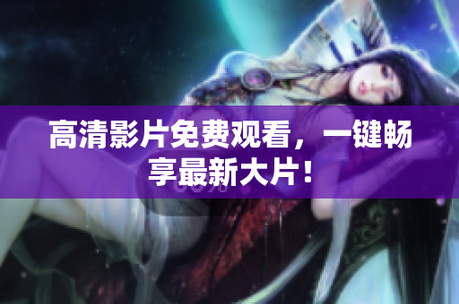 高清影片免费观看，一键畅享最新大片！