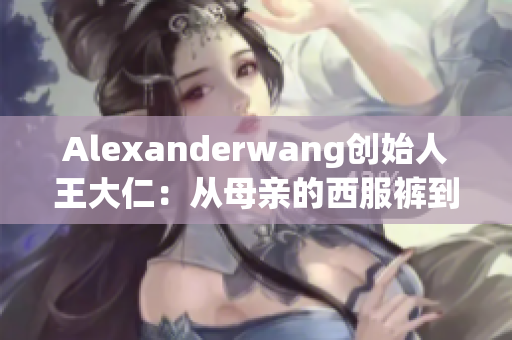 Alexanderwang创始人王大仁：从母亲的西服裤到时装界的新宠