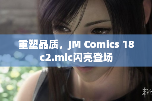 重塑品质，JM Comics 18c2.mic闪亮登场