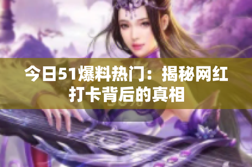 今日51爆料热门：揭秘网红打卡背后的真相