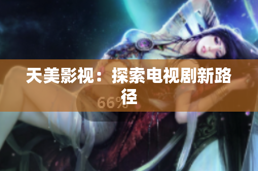 天美影视：探索电视剧新路径