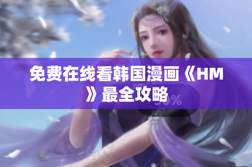 免费在线看韩国漫画《HM》最全攻略