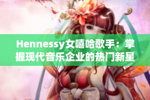 Hennessy女嘻哈歌手：掌握现代音乐企业的热门新星