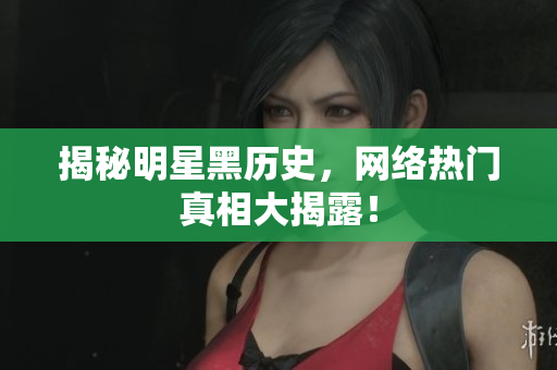 揭秘明星黑历史，网络热门真相大揭露！