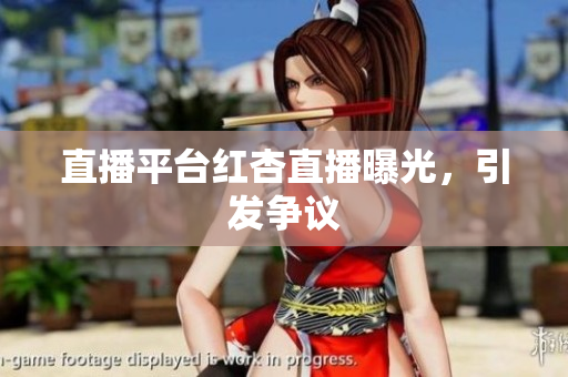 直播平台红杏直播曝光，引发争议