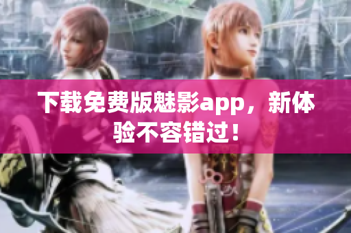 下载免费版魅影app，新体验不容错过！