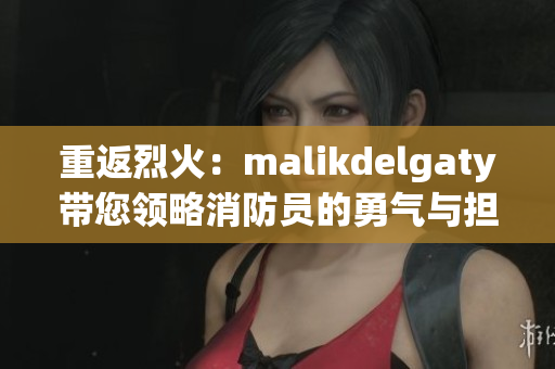 重返烈火：malikdelgaty带您领略消防员的勇气与担当