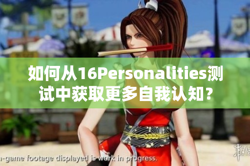 如何从16Personalities测试中获取更多自我认知？
