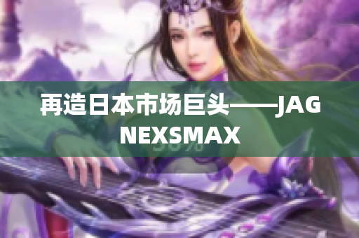 再造日本市场巨头——JAGNEXSMAX