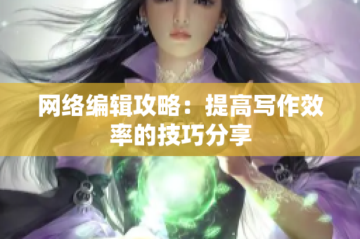 网络编辑攻略：提高写作效率的技巧分享