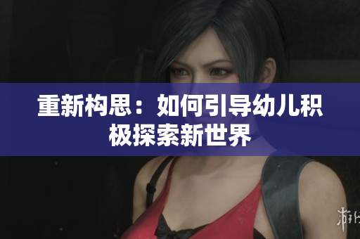 重新构思：如何引导幼儿积极探索新世界