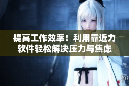 提高工作效率！利用靠近力软件轻松解决压力与焦虑