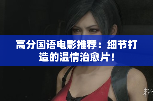 高分国语电影推荐：细节打造的温情治愈片！