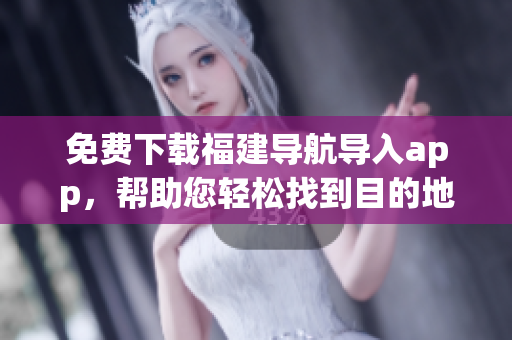 免费下载福建导航导入app，帮助您轻松找到目的地