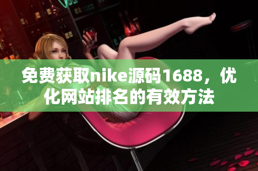 免费获取nike源码1688，优化网站排名的有效方法