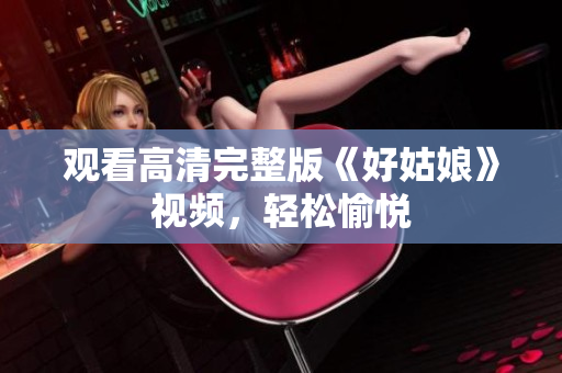 观看高清完整版《好姑娘》视频，轻松愉悦