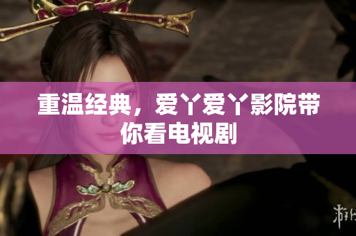 重温经典，爱丫爱丫影院带你看电视剧