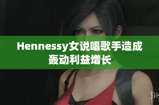 Hennessy女说唱歌手造成轰动利益增长
