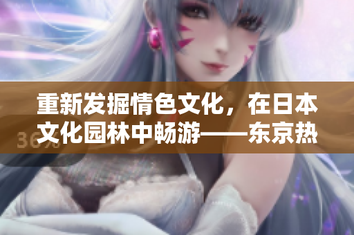 重新发掘情色文化，在日本文化园林中畅游——东京热APP