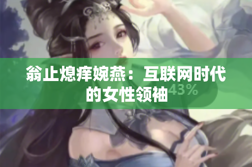 翁止熄痒婉燕：互联网时代的女性领袖