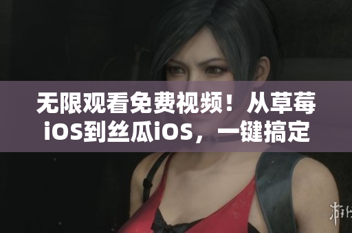无限观看免费视频！从草莓iOS到丝瓜iOS，一键搞定