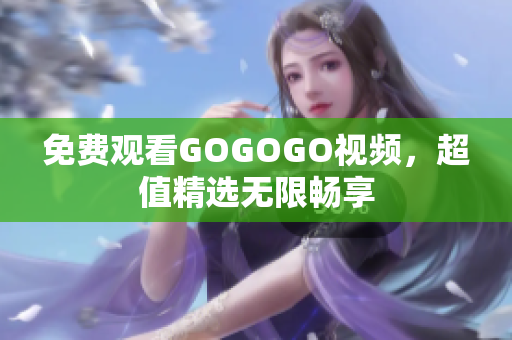 免费观看GOGOGO视频，超值精选无限畅享