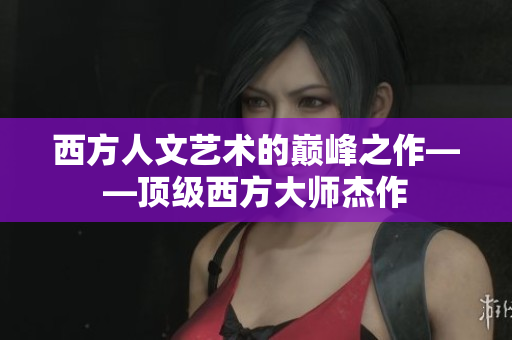 西方人文艺术的巅峰之作——顶级西方大师杰作