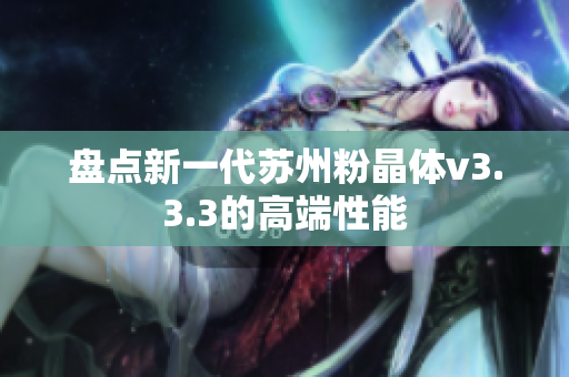 盘点新一代苏州粉晶体v3.3.3的高端性能