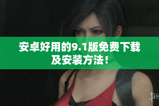 安卓好用的9.1版免费下载及安装方法！