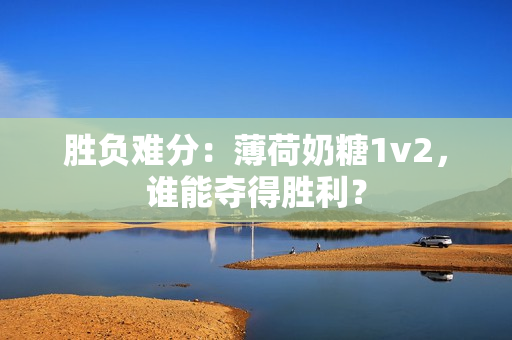 胜负难分：薄荷奶糖1v2，谁能夺得胜利？