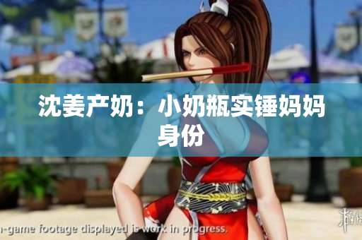 沈姜产奶：小奶瓶实锤妈妈身份