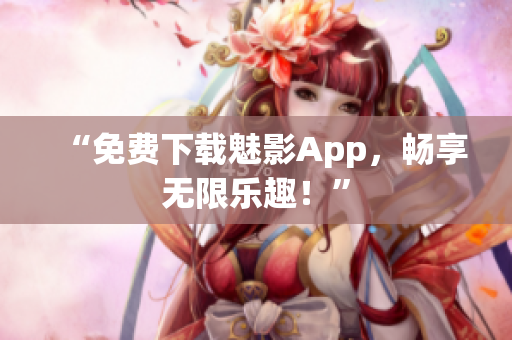 “免费下载魅影App，畅享无限乐趣！”