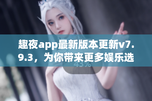 趣夜app最新版本更新v7.9.3，为你带来更多娱乐选择