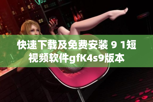 快速下载及免费安装 9 1短视频软件gfK4s9版本