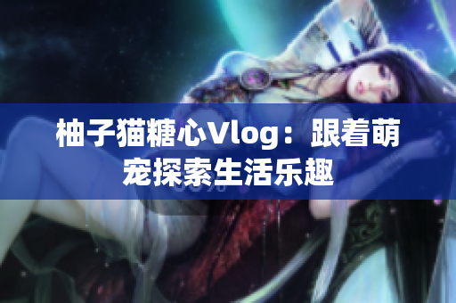 柚子猫糖心Vlog：跟着萌宠探索生活乐趣