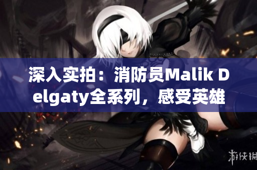 深入实拍：消防员Malik Delgaty全系列，感受英雄的无畏精神