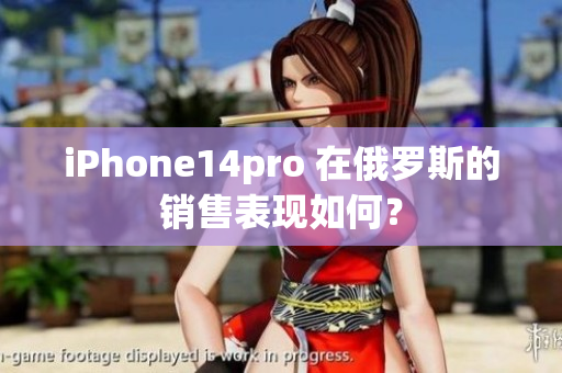 iPhone14pro 在俄罗斯的销售表现如何？