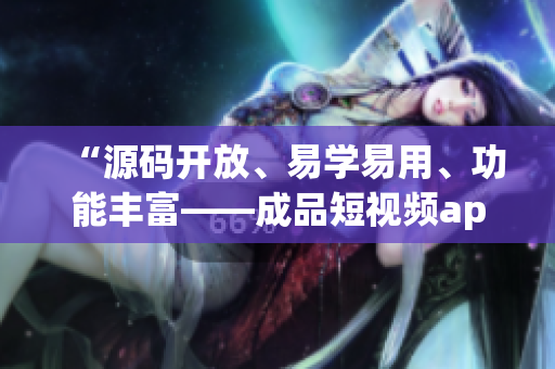 “源码开放、易学易用、功能丰富——成品短视频app的优点揭秘”