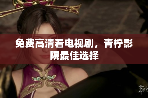 免费高清看电视剧，青柠影院最佳选择