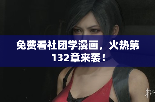 免费看社团学漫画，火热第132章来袭！